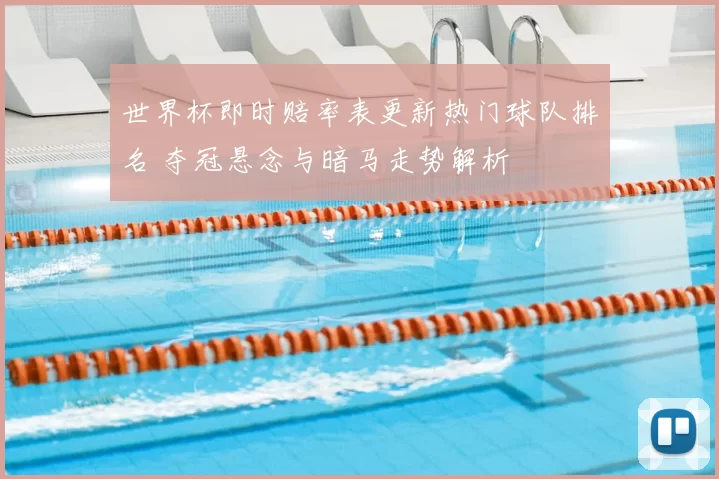 世界杯即时赔率表更新热门球队排名 夺冠悬念与暗马走势解析