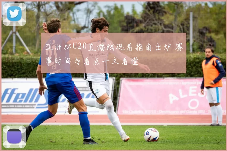 亚洲杯U20直播线观看指南出炉 赛事时间与看点一文看懂