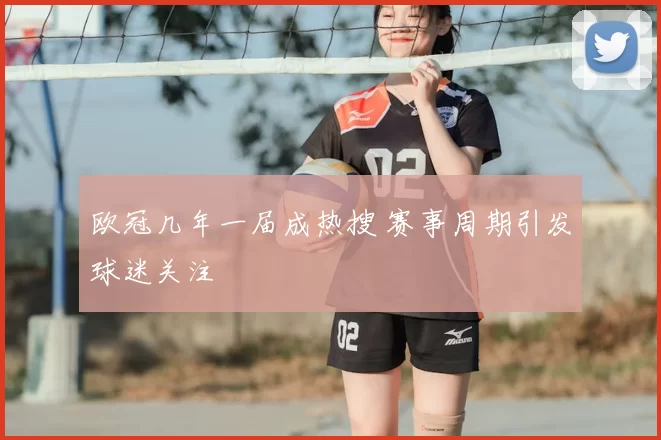 欧冠几年一届成热搜 赛事周期引发球迷关注