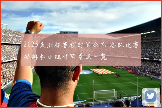 2025美洲杯赛程时间公布 各队比赛安排和小组对阵看点一览