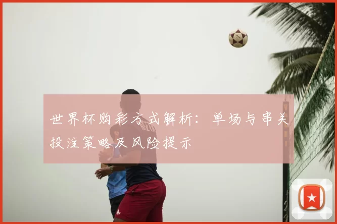 世界杯购彩方式解析：单场与串关投注策略及风险提示