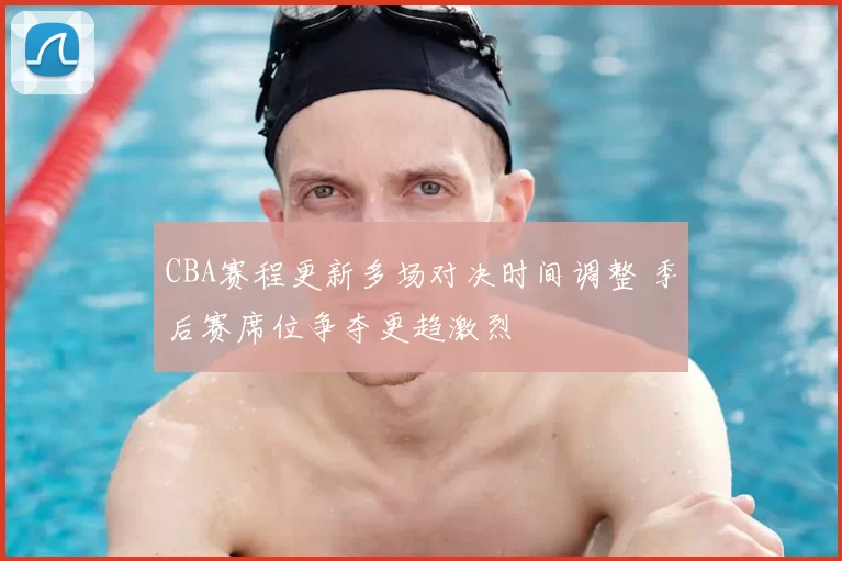 CBA赛程更新多场对决时间调整 季后赛席位争夺更趋激烈