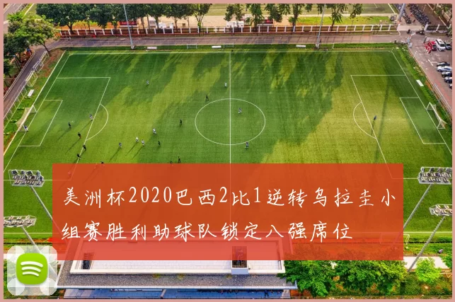 美洲杯2020巴西2比1逆转乌拉圭小组赛胜利助球队锁定八强席位