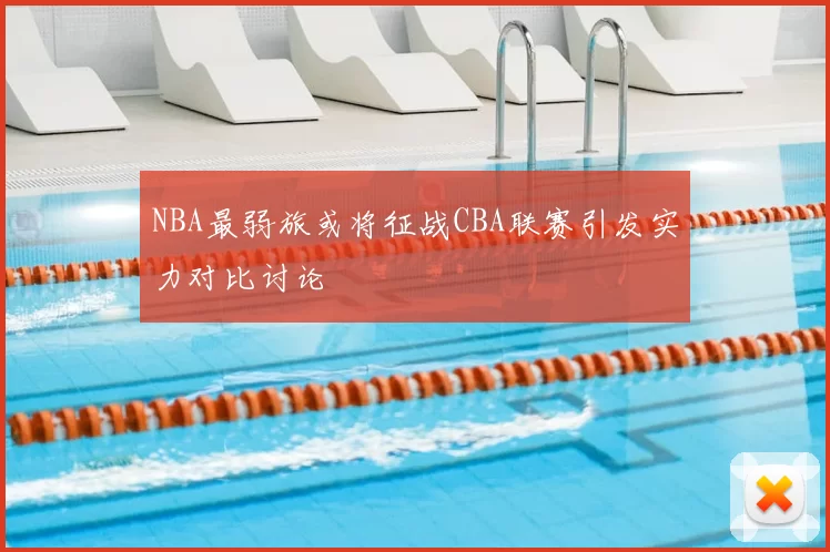 NBA最弱旅或将征战CBA联赛引发实力对比讨论