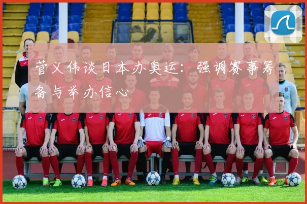 菅义伟谈日本办奥运:强调赛事筹备与举办信心