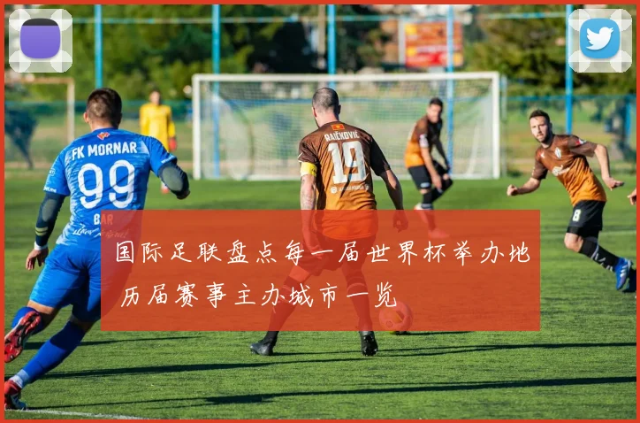 国际足联盘点每一届世界杯举办地 历届赛事主办城市一览