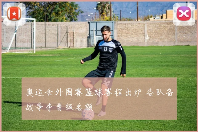 奥运会外围赛篮球赛程出炉 各队备战争夺晋级名额