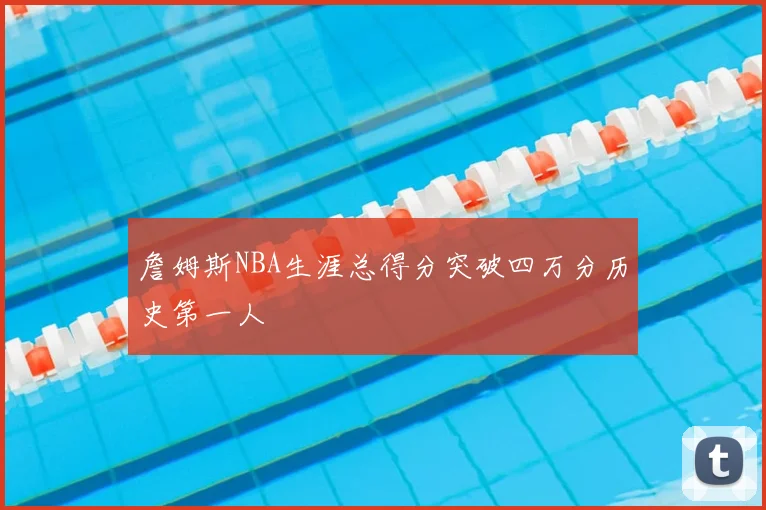 詹姆斯NBA生涯总得分突破四万分历史第一人