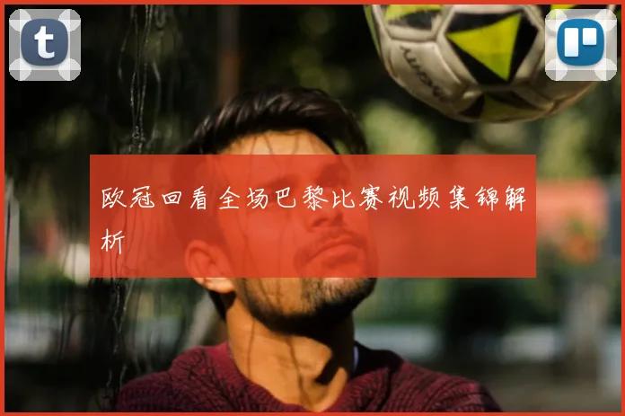 欧冠回看全场巴黎比赛视频集锦解析