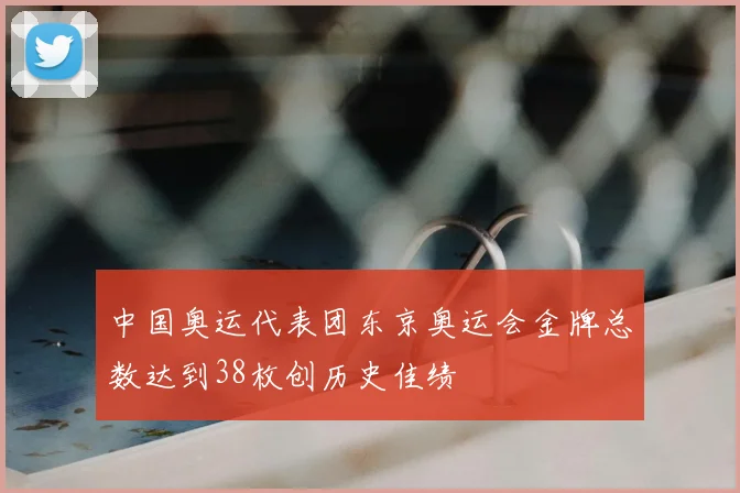 中国奥运代表团东京奥运会金牌总数达到38枚创历史佳绩