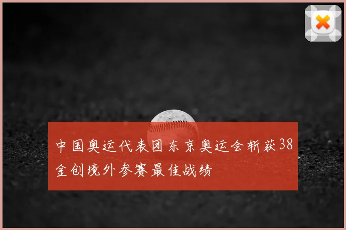 中国奥运代表团东京奥运会斩获38金创境外参赛最佳战绩