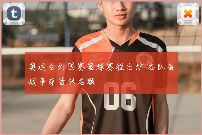 奥运会外围赛篮球赛程出炉 各队备战争夺晋级名额