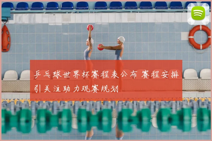 乒乓球世界杯赛程表公布 赛程安排引关注助力观赛规划
