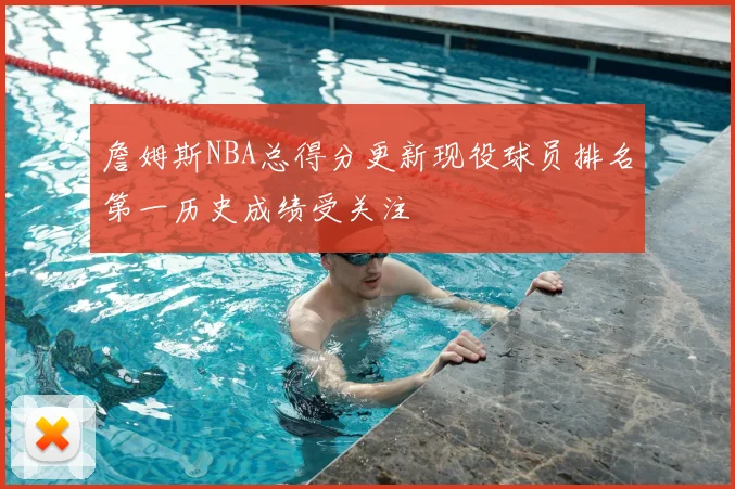 詹姆斯NBA总得分更新现役球员排名第一历史成绩受关注