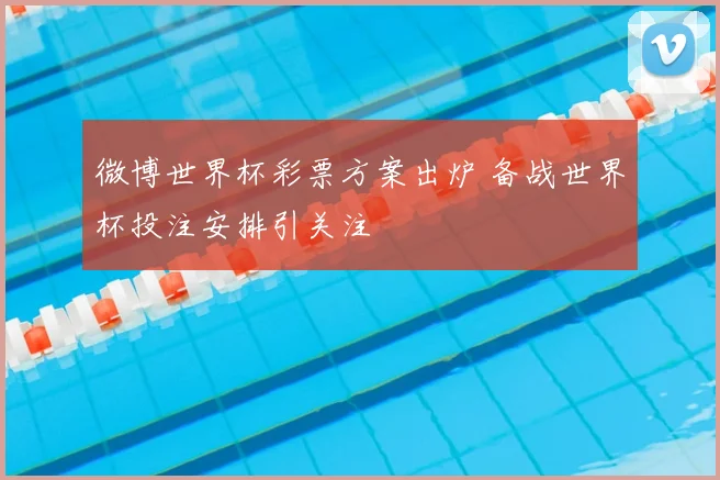 微博世界杯彩票方案出炉 备战世界杯投注安排引关注