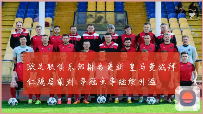 欧足联俱乐部排名更新 皇马曼城拜仁稳居前列 争冠竞争继续升温